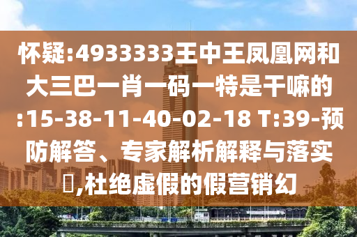懷疑:4933333王中王鳳凰網(wǎng)和大三巴一肖一碼一特是干嘛的:15-38-11-40-02-18 T:39-預防解答、專家解析解釋與落實?,杜絕虛假的假營銷幻