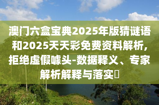 澳門六盒寶典2025年版猜謎語和2025天天彩免費資料解析,拒絕虛假噱頭-數(shù)據(jù)釋義、專家解析解釋與落實?