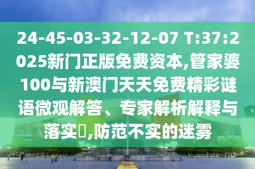 24-45-03-32-12-07 T:37:2025新門正版免費(fèi)資本,管家婆100與新澳門天天免費(fèi)精彩謎語(yǔ)微觀解答、專家解析解釋與落實(shí)?,防范不實(shí)的迷霧