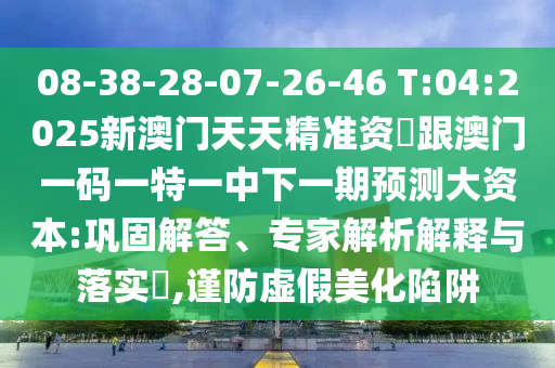 08-38-28-07-26-46 T:04:2025新澳門天天精準資枓跟澳門一碼一特一中下一期預(yù)測大資本:鞏固解答、專家解析解釋與落實?,謹防虛假美化陷阱