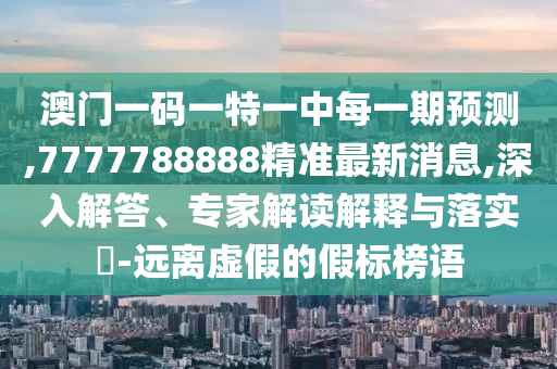 澳門一碼一特一中每一期預(yù)測,7777788888精準(zhǔn)最新消息,深入解答、專家解讀解釋與落實(shí)?-遠(yuǎn)離虛假的假標(biāo)榜語