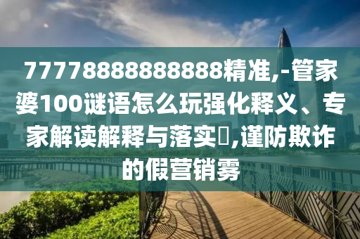 77778888888888精準(zhǔn),-管家婆100謎語(yǔ)怎么玩強(qiáng)化釋義、專家解讀解釋與落實(shí)?,謹(jǐn)防欺詐的假營(yíng)銷霧