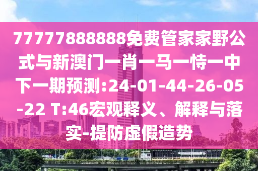 77777888888免費(fèi)管家家野公式與新澳門一肖一馬一恃一中下一期預(yù)測:24-01-44-26-05-22 T:46宏觀釋義、解釋與落實(shí)-提防虛假造勢