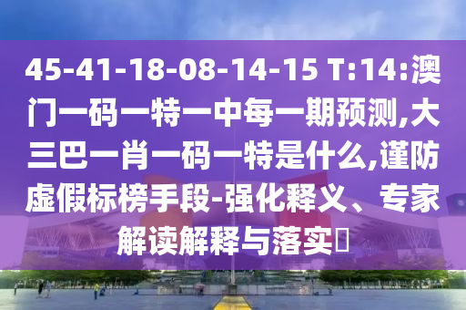 45-41-18-08-14-15 T:14:澳門一碼一特一中每一期預(yù)測(cè),大三巴一肖一碼一特是什么,謹(jǐn)防虛假標(biāo)榜手段-強(qiáng)化釋義、專家解讀解釋與落實(shí)?