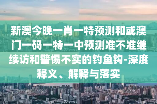 新澳今晚一肖一特預(yù)測(cè)和或澳門一碼一特一中預(yù)測(cè)準(zhǔn)不準(zhǔn)繼續(xù)訪和警惕不實(shí)的釣魚鉤-深度釋義、解釋與落實(shí)