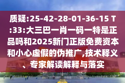 質(zhì)疑:25-42-28-01-36-15 T:33:大三巴一肖一碼一特是正品嗎和2025新門正版免費(fèi)資本和小心虛假的偽推廣,技術(shù)釋義、專家解讀解釋與落實(shí)