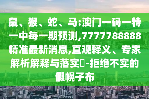 鼠、猴、蛇、馬:澳門一碼一特一中每一期預(yù)測(cè),7777788888精準(zhǔn)最新消息,直觀釋義、專家解析解釋與落實(shí)?-拒絕不實(shí)的假幌子布
