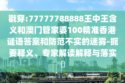 戳穿:77777788888王中王含義和澳門管家婆100精準香港謎語答案和防范不實的迷霧-扼要釋義、專家解讀解釋與落實?
