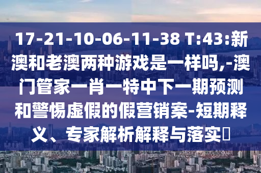 17-21-10-06-11-38 T:43:新澳和老澳兩種游戲是一樣嗎,-澳門管家一肖一特中下一期預(yù)測(cè)和警惕虛假的假營銷案-短期釋義、專家解析解釋與落實(shí)?
