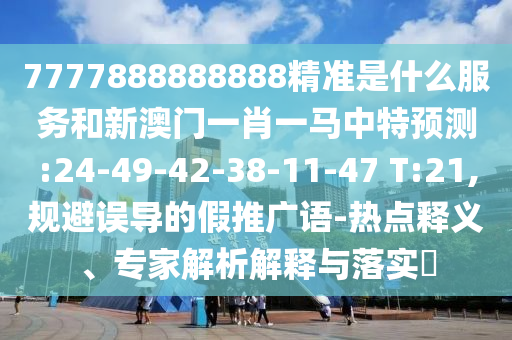 7777888888888精準(zhǔn)是什么服務(wù)和新澳門一肖一馬中特預(yù)測(cè):24-49-42-38-11-47 T:21,規(guī)避誤導(dǎo)的假推廣語(yǔ)-熱點(diǎn)釋義、專家解析解釋與落實(shí)?