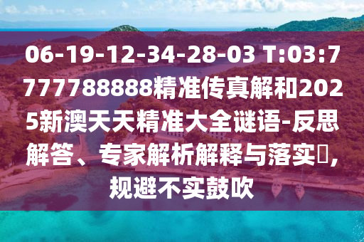 06-19-12-34-28-03 T:03:7777788888精準(zhǔn)傳真解和2025新澳天天精準(zhǔn)大全謎語-反思解答、專家解析解釋與落實(shí)?,規(guī)避不實(shí)鼓吹