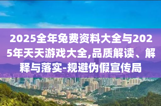 2025全年兔費(fèi)資料大全與2025年天天游戲大全,品質(zhì)解讀、解釋與落實(shí)-規(guī)避偽假宣傳局