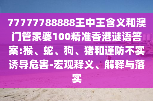 77777788888王中王含義和澳門管家婆100精準(zhǔn)香港謎語答案:猴、蛇、狗、豬和謹(jǐn)防不實(shí)誘導(dǎo)危害-宏觀釋義、解釋與落實(shí)