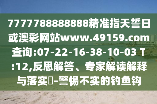 7777788888888精準指天誓日或澳彩網(wǎng)站www.49159.соm查詢:07-22-16-38-10-03 T:12,反思解答、專家解讀解釋與落實?-警惕不實的釣魚鉤