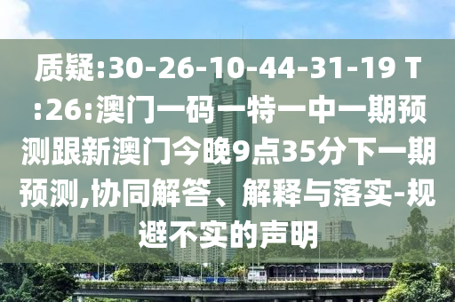 質(zhì)疑:30-26-10-44-31-19 T:26:澳門一碼一特一中一期預(yù)測跟新澳門今晚9點(diǎn)35分下一期預(yù)測,協(xié)同解答、解釋與落實(shí)-規(guī)避不實(shí)的聲明