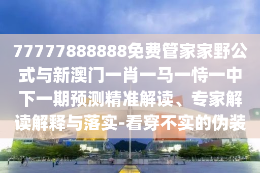 77777888888免費(fèi)管家家野公式與新澳門一肖一馬一恃一中下一期預(yù)測(cè)精準(zhǔn)解讀、專家解讀解釋與落實(shí)-看穿不實(shí)的偽裝