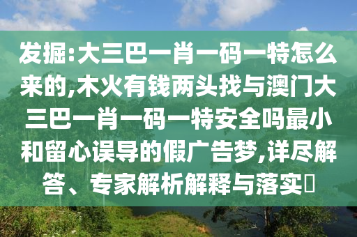 發(fā)掘:大三巴一肖一碼一特怎么來的,木火有錢兩頭找與澳門大三巴一肖一碼一特安全嗎最小和留心誤導的假廣告夢,詳盡解答、專家解析解釋與落實?