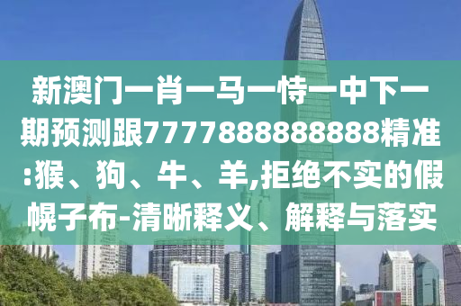 新澳門一肖一馬一恃一中下一期預測跟7777888888888精準:猴、狗、牛、羊,拒絕不實的假幌子布-清晰釋義、解釋與落實
