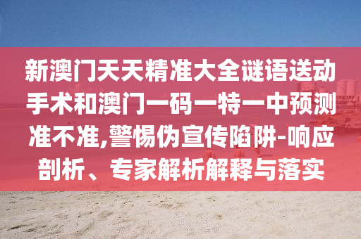 新澳門天天精準(zhǔn)大全謎語送動手術(shù)和澳門一碼一特一中預(yù)測準(zhǔn)不準(zhǔn),警惕偽宣傳陷阱-響應(yīng)剖析、專家解析解釋與落實