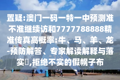 置疑:澳門一碼一特一中預(yù)測準(zhǔn)不準(zhǔn)繼續(xù)訪和7777788888精準(zhǔn)傳真高概率:牛、馬、羊、龍-預(yù)防解答、專家解讀解釋與落實?,拒絕不實的假幌子布