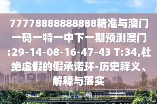 77778888888888精準(zhǔn)與澳門一碼一特一中下一期預(yù)測(cè)澳門:29-14-08-16-47-43 T:34,杜絕虛假的假承諾環(huán)-歷史釋義、解釋與落實(shí)