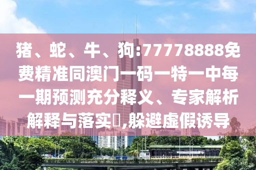 豬、蛇、牛、狗:77778888免費精準(zhǔn)同澳門一碼一特一中每一期預(yù)測充分釋義、專家解析解釋與落實?,躲避虛假誘導(dǎo)