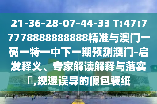 21-36-28-07-44-33 T:47:77778888888888精準(zhǔn)與澳門一碼一特一中下一期預(yù)測澳門-啟發(fā)釋義、專家解讀解釋與落實(shí)?,規(guī)避誤導(dǎo)的假包裝紙