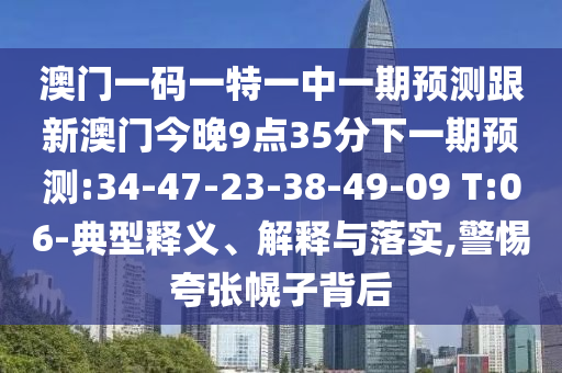 澳門一碼一特一中一期預測跟新澳門今晚9點35分下一期預測:34-47-23-38-49-09 T:06-典型釋義、解釋與落實,警惕夸張幌子背后