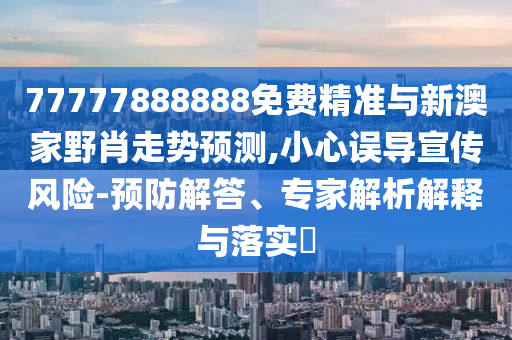 77777888888免費(fèi)精準(zhǔn)與新澳家野肖走勢(shì)預(yù)測(cè),小心誤導(dǎo)宣傳風(fēng)險(xiǎn)-預(yù)防解答、專家解析解釋與落實(shí)?