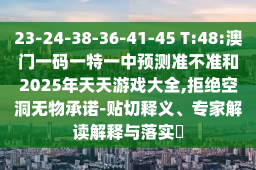 23-24-38-36-41-45 T:48:澳門一碼一特一中預(yù)測(cè)準(zhǔn)不準(zhǔn)和2025年天天游戲大全,拒絕空洞無(wú)物承諾-貼切釋義、專家解讀解釋與落實(shí)?