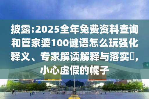 披露:2025全年免費資料查詢和管家婆100謎語怎么玩強化釋義、專家解讀解釋與落實?,小心虛假的幌子