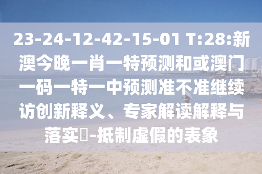 23-24-12-42-15-01 T:28:新澳今晚一肖一特預(yù)測和或澳門一碼一特一中預(yù)測準不準繼續(xù)訪創(chuàng)新釋義、專家解讀解釋與落實?-抵制虛假的表象