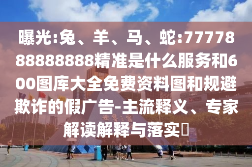 曝光:兔、羊、馬、蛇:7777888888888精準(zhǔn)是什么服務(wù)和600圖庫大全免費(fèi)資料圖和規(guī)避欺詐的假廣告-主流釋義、專家解讀解釋與落實?