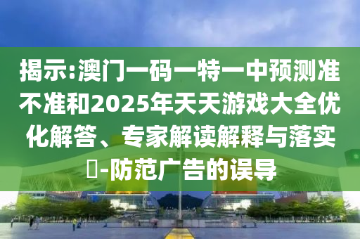 揭示:澳門一碼一特一中預(yù)測(cè)準(zhǔn)不準(zhǔn)和2025年天天游戲大全優(yōu)化解答、專家解讀解釋與落實(shí)?-防范廣告的誤導(dǎo)
