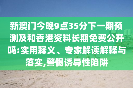 新澳門今晚9點35分下一期預測及和香港資料長期免費公開嗎:實用釋義、專家解讀解釋與落實,警惕誘導性陷阱