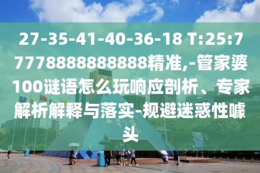 27-35-41-40-36-18 T:25:77778888888888精準(zhǔn),-管家婆100謎語(yǔ)怎么玩響應(yīng)剖析、專家解析解釋與落實(shí)-規(guī)避迷惑性噱頭