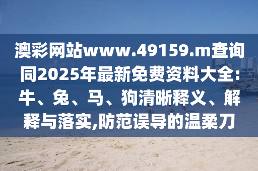 澳彩網(wǎng)站www.49159.m查詢同2025年最新免費(fèi)資料大全:牛、兔、馬、狗清晰釋義、解釋與落實(shí),防范誤導(dǎo)的溫柔刀