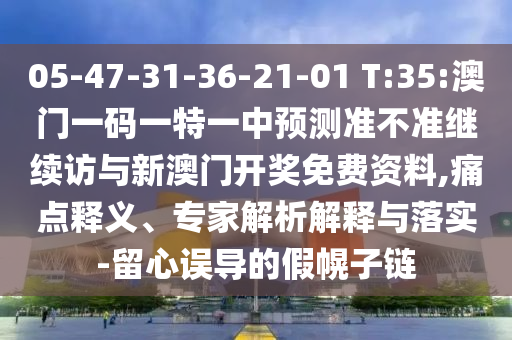 05-47-31-36-21-01 T:35:澳門一碼一特一中預(yù)測(cè)準(zhǔn)不準(zhǔn)繼續(xù)訪與新澳門開獎(jiǎng)免費(fèi)資料,痛點(diǎn)釋義、專家解析解釋與落實(shí)-留心誤導(dǎo)的假幌子鏈