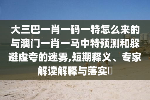 大三巴一肖一碼一特怎么來(lái)的與澳門(mén)一肖一馬中特預(yù)測(cè)和躲避虛夸的迷霧,短期釋義、專家解讀解釋與落實(shí)?