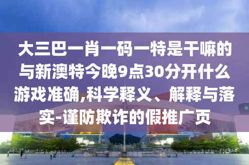 大三巴一肖一碼一特是干嘛的與新澳特今晚9點30分開什么游戲準確,科學釋義、解釋與落實-謹防欺詐的假推廣頁