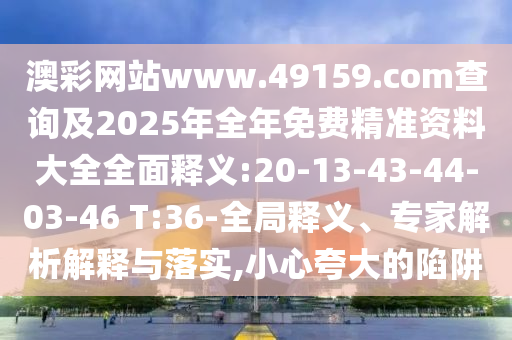 澳彩網(wǎng)站www.49159.соm查詢及2025年全年免費(fèi)精準(zhǔn)資料大全全面釋義:20-13-43-44-03-46 T:36-全局釋義、專家解析解釋與落實(shí),小心夸大的陷阱
