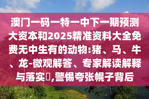 澳門一碼一特一中下一期預(yù)測(cè)大資本和2025精準(zhǔn)資料大全免費(fèi)無(wú)中生有的動(dòng)物:豬、馬、牛、龍-微觀解答、專家解讀解釋與落實(shí)?,警惕夸張幌子背后