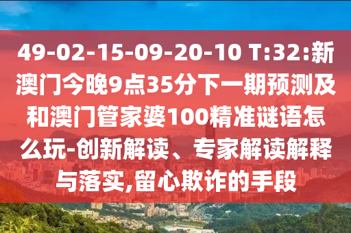 49-02-15-09-20-10 T:32:新澳門今晚9點35分下一期預測及和澳門管家婆100精準謎語怎么玩-創(chuàng)新解讀、專家解讀解釋與落實,留心欺詐的手段