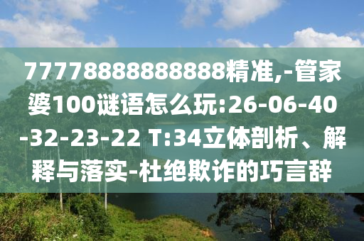 77778888888888精準(zhǔn),-管家婆100謎語(yǔ)怎么玩:26-06-40-32-23-22 T:34立體剖析、解釋與落實(shí)-杜絕欺詐的巧言辭
