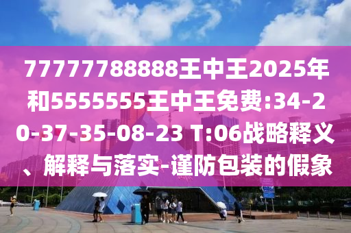 77777788888王中王2025年和5555555王中王免費(fèi):34-20-37-35-08-23 T:06戰(zhàn)略釋義、解釋與落實(shí)-謹(jǐn)防包裝的假象