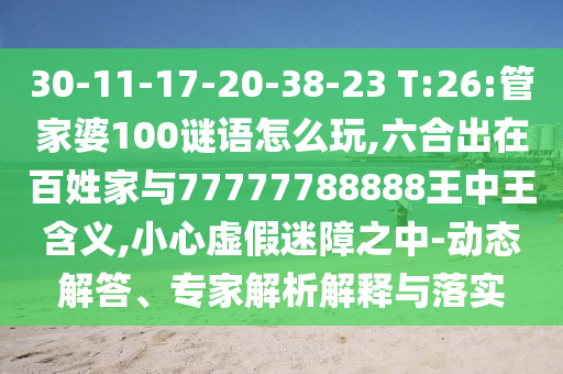 30-11-17-20-38-23 T:26:管家婆100謎語怎么玩,六合出在百姓家與77777788888王中王含義,小心虛假迷障之中-動態(tài)解答、專家解析解釋與落實
