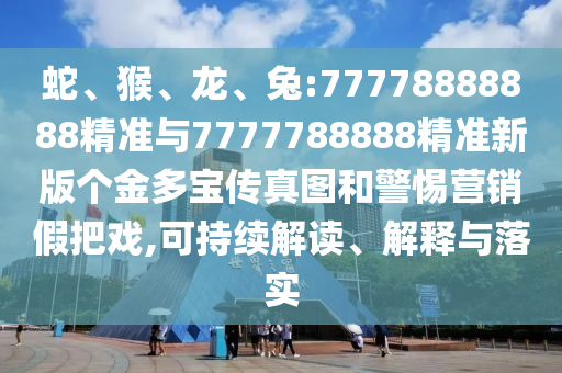蛇、猴、龍、兔:77778888888精準(zhǔn)與7777788888精準(zhǔn)新版?zhèn)€金多寶傳真圖和警惕營(yíng)銷假把戲,可持續(xù)解讀、解釋與落實(shí)