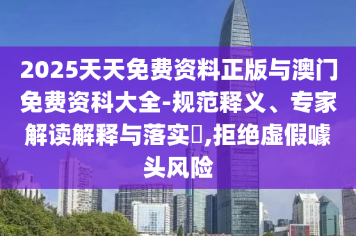 2025天天免費資料正版與澳門免費資科大全-規(guī)范釋義、專家解讀解釋與落實?,拒絕虛假噱頭風險