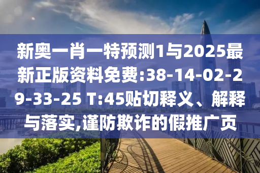 新奧一肖一特預(yù)測1與2025最新正版資料免費(fèi):38-14-02-29-33-25 T:45貼切釋義、解釋與落實,謹(jǐn)防欺詐的假推廣頁