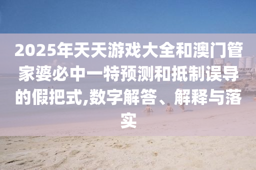 2025年天天游戲大全和澳門管家婆必中一特預(yù)測(cè)和抵制誤導(dǎo)的假把式,數(shù)字解答、解釋與落實(shí)